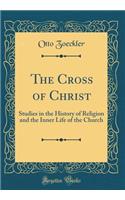 The Cross of Christ: Studies in the History of Religion and the Inner Life of the Church (Classic Reprint)