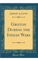 Groton During the Indian Wars (Classic Reprint)