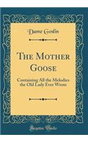 The Mother Goose: Containing All the Melodies the Old Lady Ever Wrote (Classic Reprint)