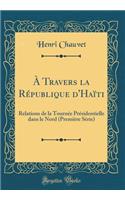 A Travers La RÃ©publique d'HaÃ¯ti: Relations de la TournÃ©e PrÃ©sidentielle Dans Le Nord (PremiÃ¨re SÃ©rie) (Classic Reprint)