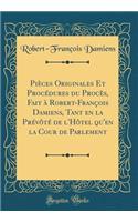 Piï¿½ces Originales Et Procï¿½dures Du Procï¿½s, Fait ï¿½ Robert-Franï¿½ois Damiens, Tant En La Prï¿½vï¿½tï¿½ de l'Hï¿½tel Qu'en La Cour de Parlement (Classic Reprint)