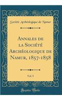 Annales de la Société Archéologique de Namur, 1857-1858, Vol. 5 (Classic Reprint)