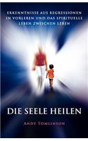 Seele Heilen - Erkenntnisse Aus Regressionen in Vorleben Und Das Spirituelle Leben Zwischen Leben