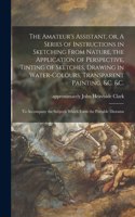 Amateur's Assistant, or, A Series of Instructions in Sketching From Nature, the Application of Perspective, Tinting of Sketches, Drawing in Water-colours, Transparent Painting, &c. &c.