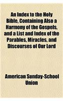 An Index to the Holy Bible, Containing Also a Harmony of the Gospels, and a List and Index of the Parables, Miracles, and Discourses of Our Lord