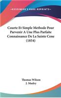 Courte Et Simple Methode Pour Parvenir a Une Plus Parfaite Connaissance de La Sainte Cene (1854)