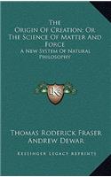 The Origin of Creation; Or the Science of Matter and Force