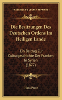 Besitzungen Des Deutschen Ordens Im Heiligen Lande: Ein Beitrag Zur Culturgeschichte Der Franken In Syrien (1877)