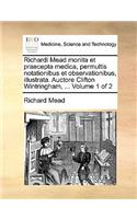 Richardi Mead Monita Et Praecepta Medica, Permultis Notationibus Et Observationibus, Illustrata. Auctore Clifton Wintringham, ... Volume 1 of 2