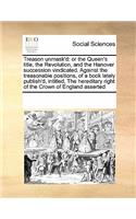 Treason unmask'd: or the Queen's title, the Revolution, and the Hanover succession vindicated. Against the treasonable positions, of a book lately publish'd, intitled