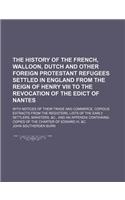 The History of the French, Walloon, Dutch and Other Foreign Protestant Refugees Settled in England from the Reign of Henry VIII to the Revocation of t