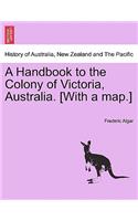 A Handbook to the Colony of Victoria, Australia. [With a Map.]