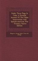 Under Three Flags in Cuba; A Personal Account of the Cuban Insurrection and Spanish-American War