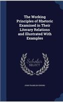 The Working Principles of Rhetoric Examined in Their Literary Relations and Illustrated With Examples