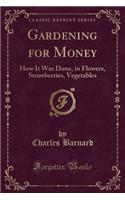 Gardening for Money: How It Was Done, in Flowers, Strawberries, Vegetables (Classic Reprint)