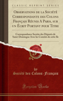 Observations de la SociÃ©tÃ© Correspondante Des Colons FranÃ§ais RÃ©unis a Paris, Sur Un Ã?crit Portant Pour Titre: Correspondance SecrÃ¨te Des DÃ©putÃ©s de Saint-Domingue Avec Les ComitÃ©s de Cette Ile (Classic Reprint)