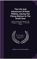 The Life And Adventures Of Peter Wilkins, Among The Flying Nations In The South Seas: Taken From His Own Mouth, In His Passage To England ... In The Ship Hector