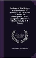 Outlines Of The History And Antiquities Of Bromley, Kent. To Which Is Added An Investigation Of The Antiquities Of Holwood Hill, Keston, By A. J. Kempe