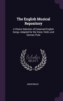 The English Musical Repository: A Choice Selection of Esteemed English Songs, Adapted for the Voice, Violin, and German Flute