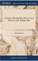 A Sermon. Shewing That Christ Is Every Believer's Life. by Roger Ball,