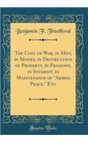 The Cost of War, in Men, in Money, in Destruction of Property, in Pensions, in Interest, in Maintenance of Armed Peace, Etc (Classic Reprint)