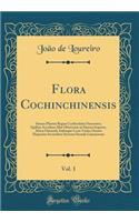 Flora Cochinchinensis, Vol. 1: Sistens Plantas Regno Cochinchina Nascentes; Quibus Accedunt AliÃ¦ ObservatÃ¦ in Sinensi Imperio, Africa Orientali, IndiÃ¦que Locis Variis; Omnes DispositÃ¦ Secundum Systema Sexuale LinnÃ¦anum (Classic Reprint)