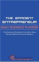 The Efficient Entrepreneur Daily Business Planner: The Productivity Workbook to Get More Done, Become Efficient & Excel in Business