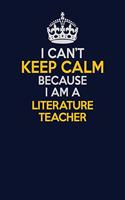 I Can't Keep Calm Because I Am A literature teacher: Career journal, notebook and writing journal for encouraging men, women and kids. A framework for building your career.