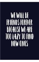 We Will Be Friends Forever Because We Are Too Lazy To Find New Ones