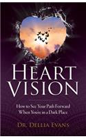 Heart Vision: How to See Your Path Forward When You're in a Dark Place