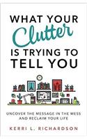 What Your Clutter Is Trying to Tell You: Uncover the Message in the Mess and Reclaim Your Life
