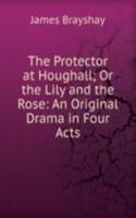 Protector at Houghall; Or the Lily and the Rose: An Original Drama in Four Acts