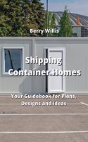 Shipping Container Homes: Your Guidebook for Plans, Designs and Ideas