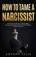 How To Tame A Narcissist: How To Disarm A Narcissist, Stop Caretaking, Stop Being Abused By A Narcissist And Get Anything You Want From Them: