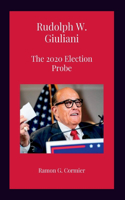 Rudolph W. Giuliani: The 2020 Election Probe