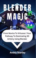 Blender Magic: From Novice To Virtuoso Your Pathway To Dominating 3D Artistry Using Blender