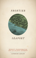 Frontier Seaport: Detroit's Transformation Into an Atlantic Entrepôt