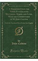 A Harmonie Upon the Three Evangelistes Matthewe, Marke, and Luke, with the Commentarie of M. John Calvine
