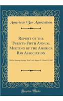 Report of the Twenty-Fifth Annual Meeting of the America Bar Association: Held at Saratoga Springs, New York, August 27, 28 and 29, 1902 (Classic Reprint): Held at Saratoga Springs, New York, August 27, 28 and 29, 1902 (Classic Reprint)