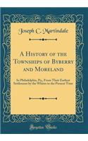 A History of the Townships of Byberry and Moreland: In Philadelphia, Pa;, from Their Earliest Settlement by the Whites to the Present Time (Classic Reprint): In Philadelphia, Pa;, from Their Earliest Settlement by the Whites to the Present Time (Classic Reprint)