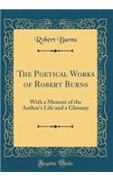 The Poetical Works of Robert Burns: With a Memoir of the Author's Life and a Glossary (Classic Reprint): With a Memoir of the Author's Life and a Glossary (Classic Reprint)