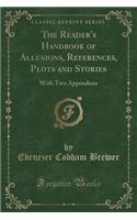 The Reader's Handbook of Allusions, References, Plots and Stories: With Two Appendices (Classic Reprint): With Two Appendices (Classic Reprint)