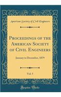 Proceedings of the American Society of Civil Engineers, Vol. 5: January to December, 1879 (Classic Reprint): January to December, 1879 (Classic Reprint)