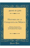 Historia de la Conquista de Mï¿½jico: Poblaciï¿½n Y Progresos de la Amï¿½rica Septentrional, Conocida Por El Nombre de Nueva Espaï¿½a (Classic Reprint): Poblaciï¿½n Y Progresos de la Amï¿½rica Septentrional, Conocida Por El Nombre de Nueva Espaï¿½a (Classic Reprint)