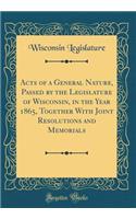 Acts of a General Nature, Passed by the Legislature of Wisconsin, in the Year 1865, Together With Joint Resolutions and Memorials (Classic Reprint)