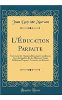 L'Éducation Parfaite: Contenant Les Manières Bienséantes Aux Jeunes Gens de Qualité, Et Des Maximes, Et Des Réfléxions Propres À Avancer Leur Fortune (Classic Reprint)