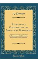 Ã?tude Sur La Construction Des Ambulances Temporaires: Suivie d'Un Essai Sur l'Application Des Baraquements a la Construction Des Hopitaux Civils Permanents (Classic Reprint)