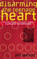 Disarming the Teenage Heart: Helping Teens Navigate Today's Cultural Minefields