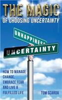 Magic of Choosing Uncertainty: How to Manage Change, Embrace Fear and Live a Fulfilled Life