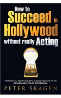 How to Succeed in Hollywood without really Acting: Practical inspirational insider secrets to achieving your potential